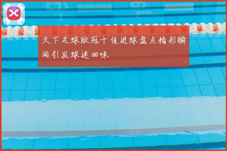 天下足球欧冠十佳进球盘点精彩瞬间引发球迷回味