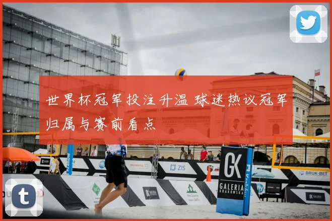 世界杯冠军投注升温 球迷热议冠军归属与赛前看点