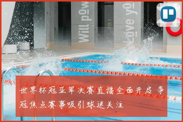 世界杯冠亚军决赛直播全面开启 争冠焦点赛事吸引球迷关注