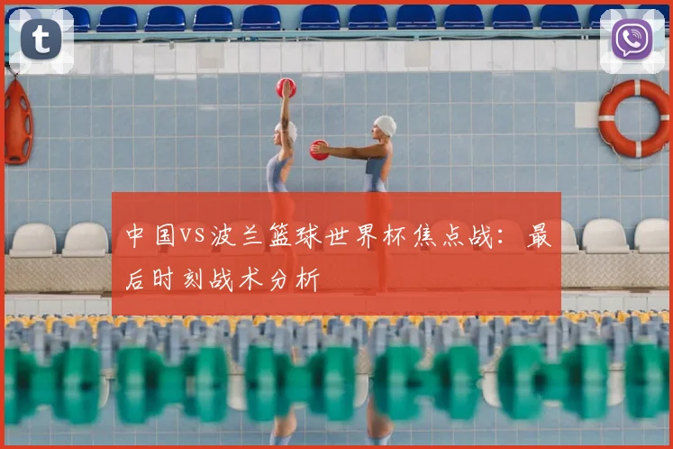中国vs波兰篮球世界杯焦点战：最后时刻战术分析