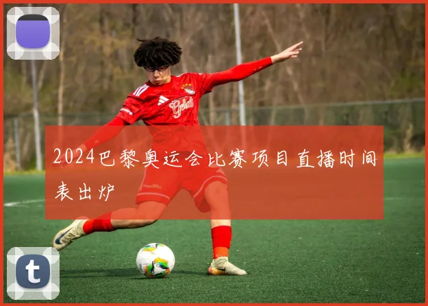 2024巴黎奥运会比赛项目直播时间表出炉