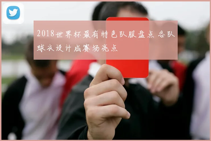 2018世界杯最有特色队服盘点 各队球衣设计成赛场亮点