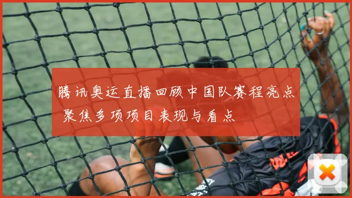 腾讯奥运直播回顾中国队赛程亮点 聚焦多项项目表现与看点