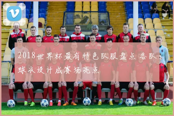 2018世界杯最有特色队服盘点 各队球衣设计成赛场亮点
