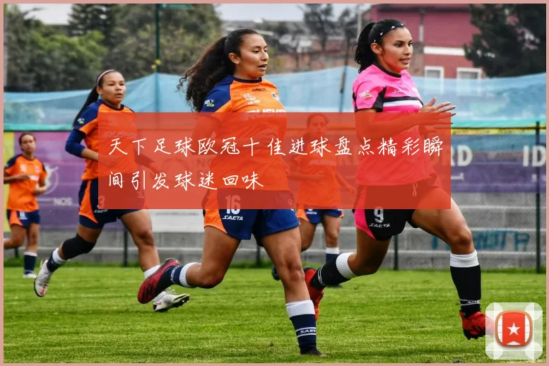 天下足球欧冠十佳进球盘点精彩瞬间引发球迷回味