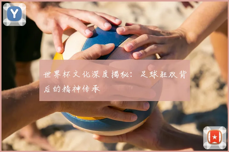 世界杯文化深度揭秘:足球狂欢背后的精神传承