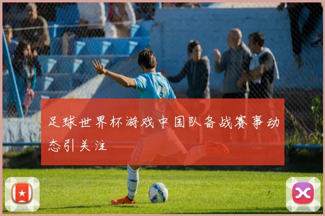 足球世界杯游戏中国队备战赛事动态引关注