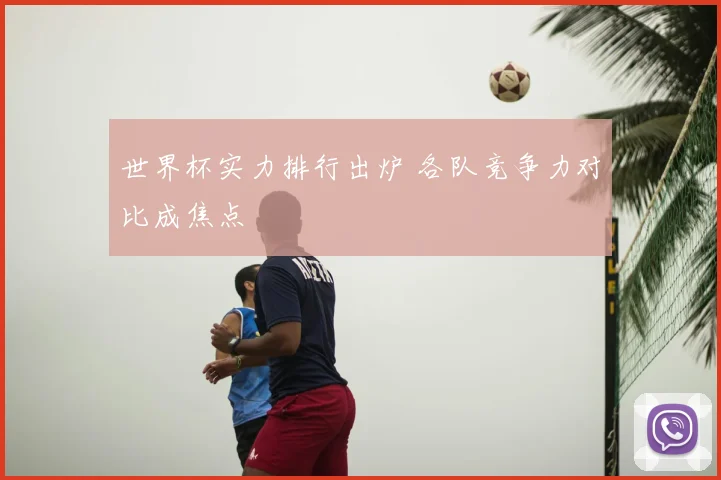 世界杯实力排行出炉 各队竞争力对比成焦点