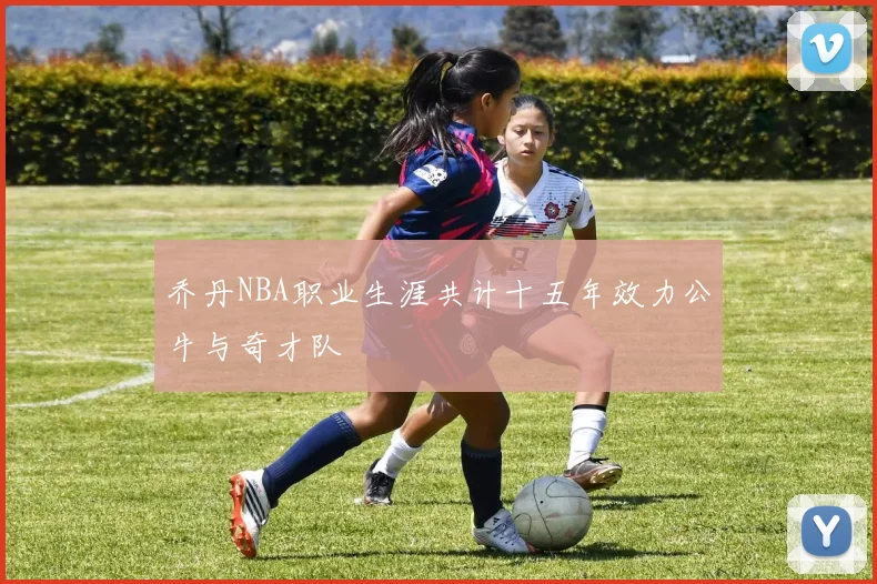 乔丹NBA职业生涯共计十五年效力公牛与奇才队